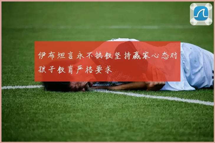 伊布坦言永不执教坚持赢家心态对孩子教育严格要求