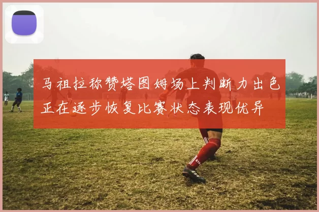 马祖拉称赞塔图姆场上判断力出色正在逐步恢复比赛状态表现优异