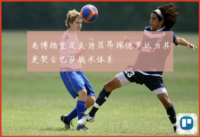 老博扬坚定支持若昂佩德罗认为其更契合巴萨战术体系
