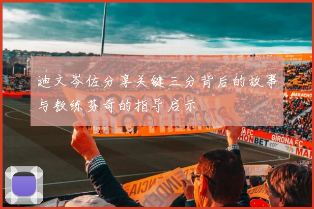 迪文岑佐分享关键三分背后的故事与教练芬奇的指导启示