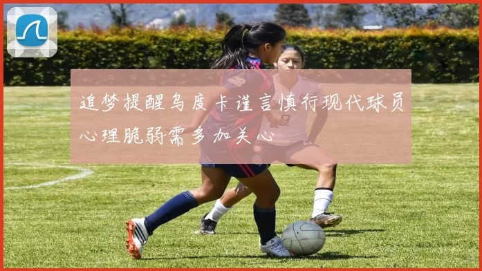 追梦提醒乌度卡谨言慎行现代球员心理脆弱需多加关心