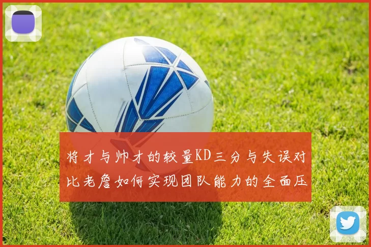将才与帅才的较量KD三分与失误对比老詹如何实现团队能力的全面压制