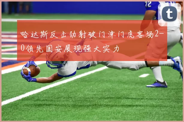 哈达斯反击劲射破门津门虎客场2-0领先国安展现强大实力