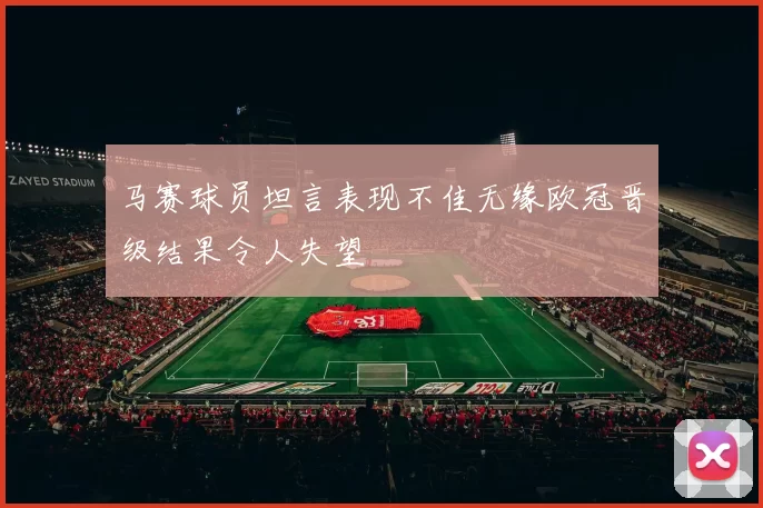 马赛球员坦言表现不佳无缘欧冠晋级结果令人失望