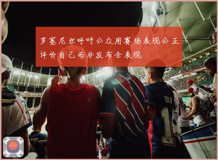 罗塞尼尔呼吁公众用赛场表现公正评价自己而非发布会表现