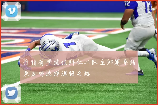 丹特有望接任拜仁二队主帅赛季结束后将选择退役之路