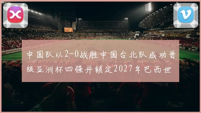 中国队以2-0战胜中国台北队成功晋级亚洲杯四强并锁定2027年巴西世界杯资格
