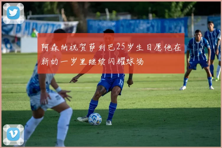 阿森纳祝贺萨利巴25岁生日愿他在新的一岁里继续闪耀球场