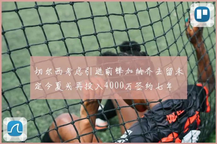 切尔西考虑引进前锋加纳乔去留未定今夏或再投入4000万签约七年