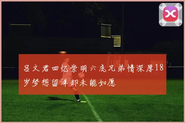 吕文君回忆崇明六虎兄弟情深厚18岁梦想留洋却未能如愿