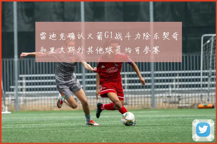 雷迪克确认火箭G1战斗力除东契奇和里夫斯外其他球员均可参赛
