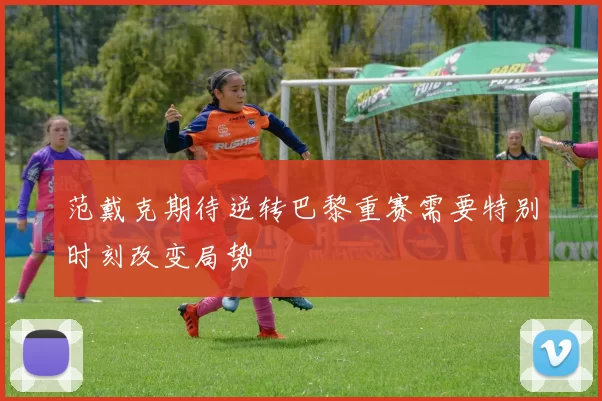 范戴克期待逆转巴黎重赛需要特别时刻改变局势