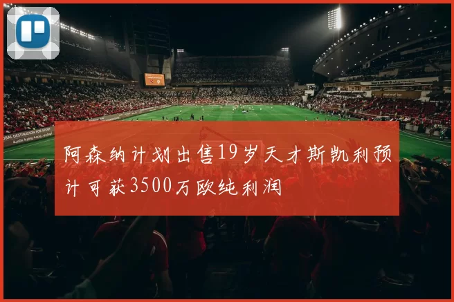 阿森纳计划出售19岁天才斯凯利预计可获3500万欧纯利润
