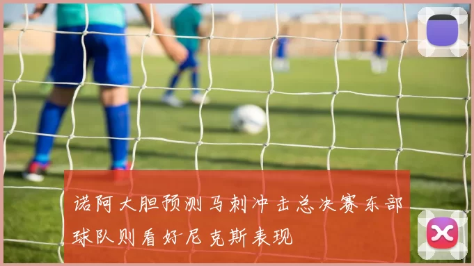 诺阿大胆预测马刺冲击总决赛东部球队则看好尼克斯表现
