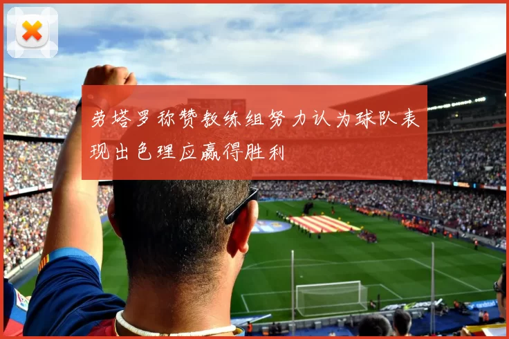 劳塔罗称赞教练组努力认为球队表现出色理应赢得胜利