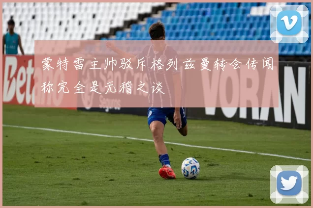 蒙特雷主帅驳斥格列兹曼转会传闻称完全是无稽之谈