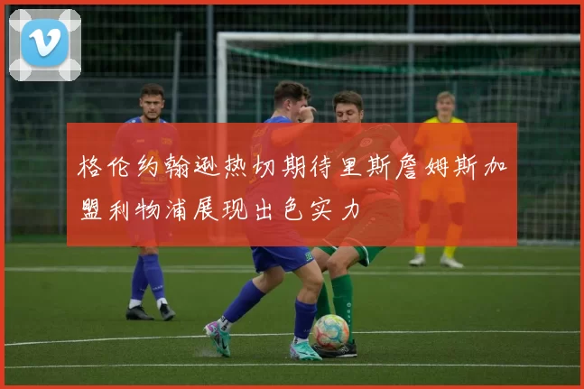 格伦约翰逊热切期待里斯詹姆斯加盟利物浦展现出色实力