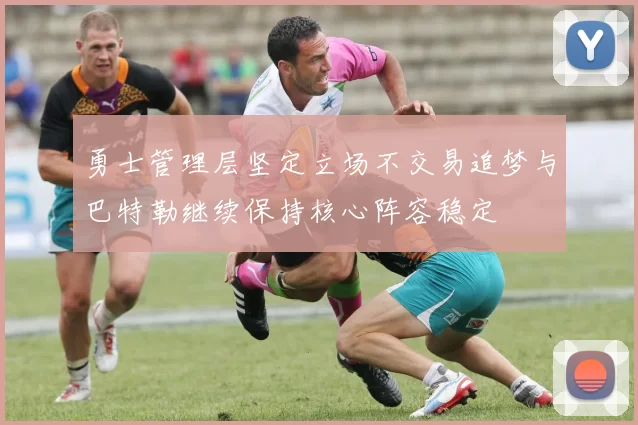勇士管理层坚定立场不交易追梦与巴特勒继续保持核心阵容稳定