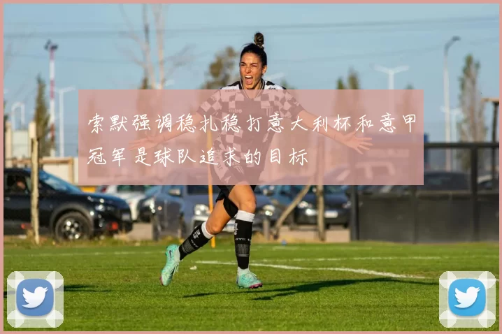 索默强调稳扎稳打意大利杯和意甲冠军是球队追求的目标